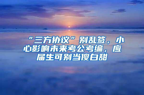 “三方协议”别乱签，小心影响未来考公考编，应届生可别当傻白甜