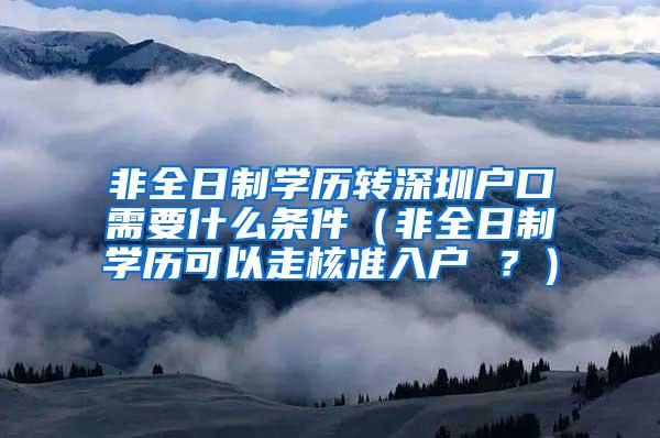 非全日制学历转深圳户口需要什么条件（非全日制学历可以走核准入户 ？）