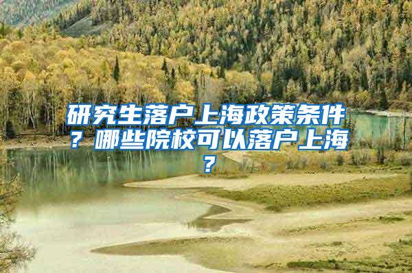 研究生落户上海政策条件？哪些院校可以落户上海？