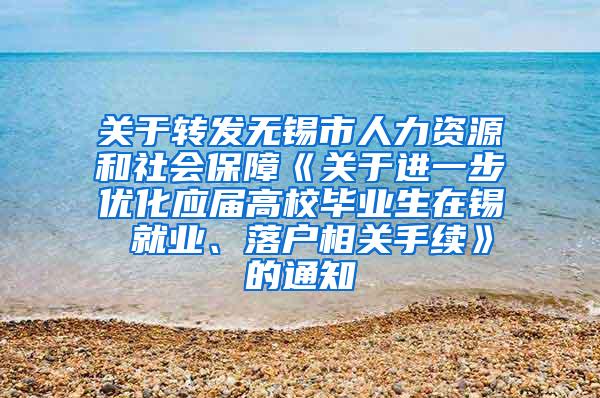 关于转发无锡市人力资源和社会保障《关于进一步优化应届高校毕业生在锡 就业、落户相关手续》的通知