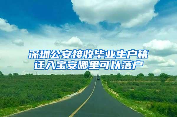 深圳公安接收毕业生户籍迁入宝安哪里可以落户