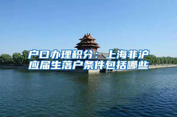 户口办理积分：上海非沪应届生落户条件包括哪些