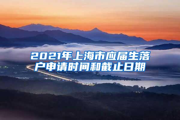 2021年上海市应届生落户申请时间和截止日期