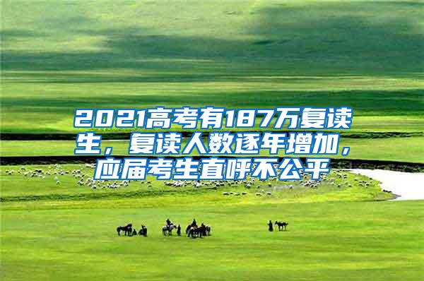 2021高考有187万复读生，复读人数逐年增加，应届考生直呼不公平