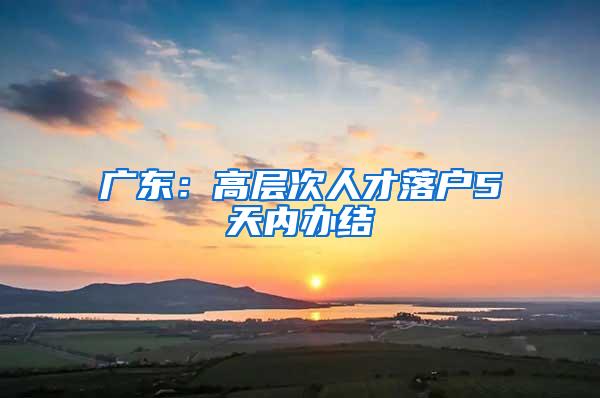 广东：高层次人才落户5天内办结