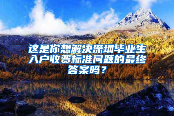 这是你想解决深圳毕业生入户收费标准问题的最终答案吗？