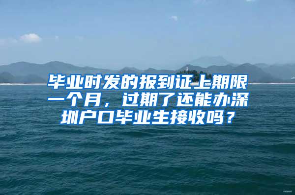 毕业时发的报到证上期限一个月，过期了还能办深圳户口毕业生接收吗？