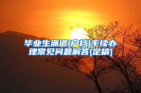 毕业生派遣(户档)手续办理常见问题解答(定稿)