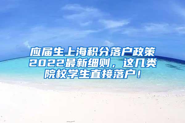 应届生上海积分落户政策2022最新细则，这几类院校学生直接落户！