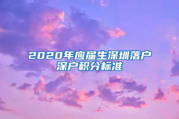 2020年应届生深圳落户深户积分标准