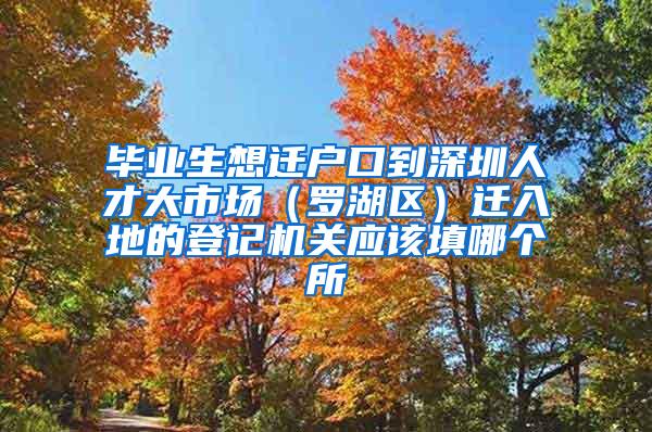 毕业生想迁户口到深圳人才大市场（罗湖区）迁入地的登记机关应该填哪个所