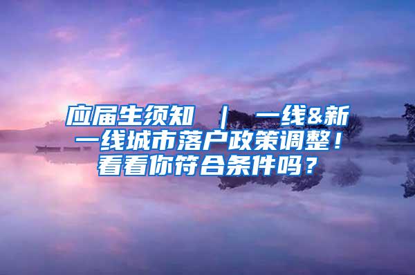 应届生须知 ｜ 一线&新一线城市落户政策调整！看看你符合条件吗？