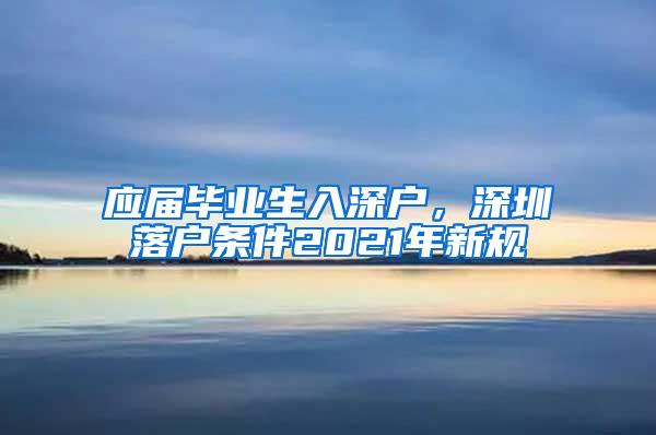 应届毕业生入深户，深圳落户条件2021年新规