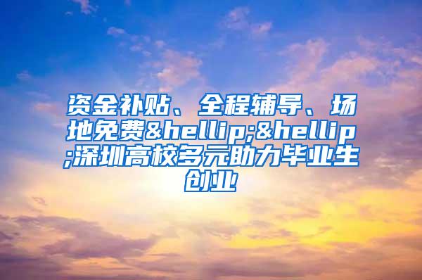 资金补贴、全程辅导、场地免费……深圳高校多元助力毕业生创业