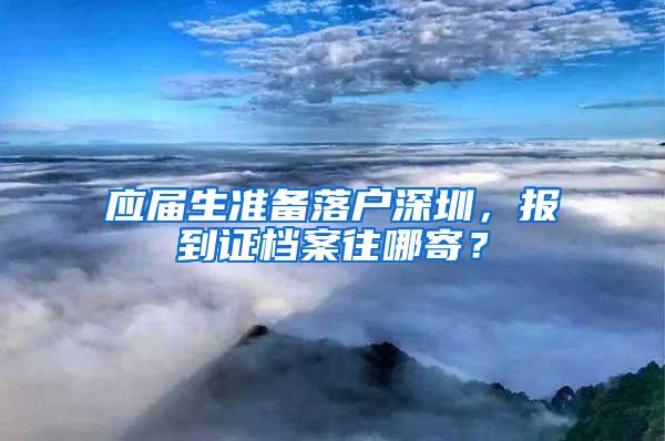 应届生准备落户深圳，报到证档案往哪寄？