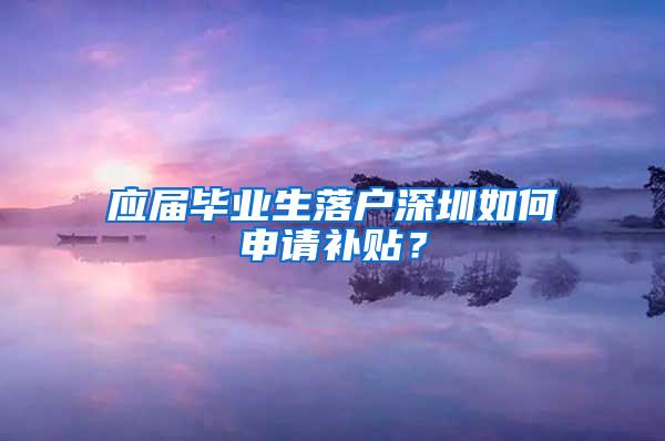 应届毕业生落户深圳如何申请补贴？