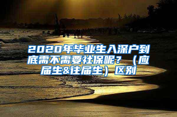 2020年毕业生入深户到底需不需要社保呢？（应届生&往届生）区别