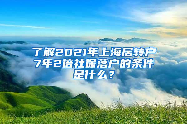 了解2021年上海居转户7年2倍社保落户的条件是什么？