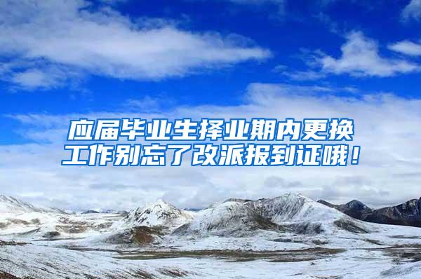 应届毕业生择业期内更换工作别忘了改派报到证哦！