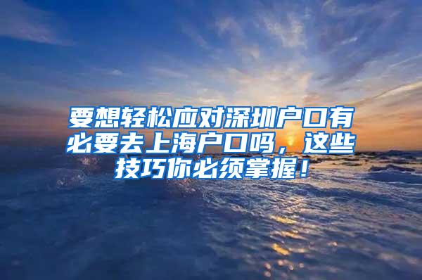 要想轻松应对深圳户口有必要去上海户口吗，这些技巧你必须掌握！