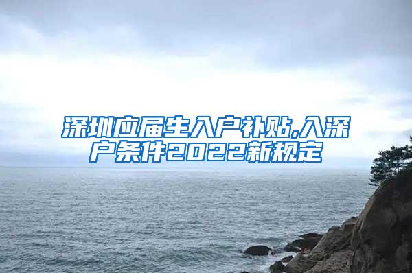 深圳应届生入户补贴,入深户条件2022新规定