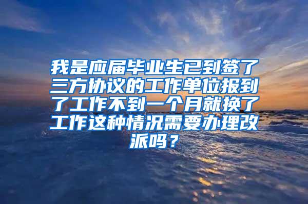 我是应届毕业生已到签了三方协议的工作单位报到了工作不到一个月就换了工作这种情况需要办理改派吗？