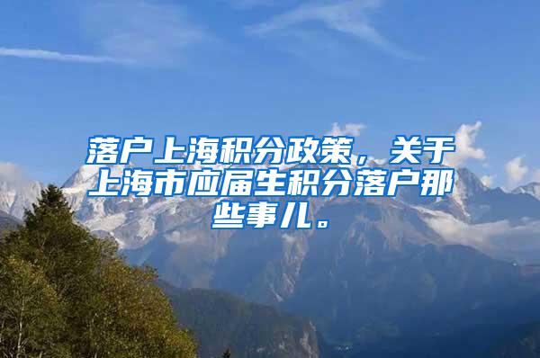 落户上海积分政策，关于上海市应届生积分落户那些事儿。