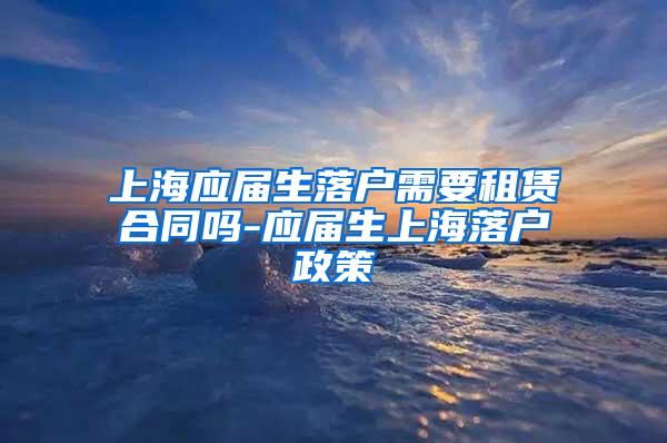 上海应届生落户需要租赁合同吗-应届生上海落户政策