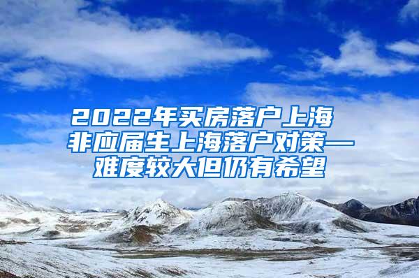 2022年买房落户上海 非应届生上海落户对策—难度较大但仍有希望