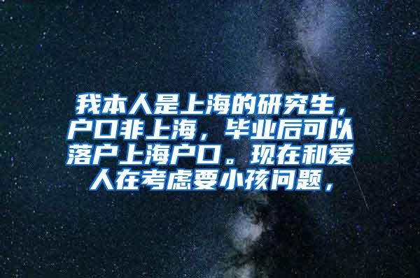 我本人是上海的研究生，户口非上海，毕业后可以落户上海户口。现在和爱人在考虑要小孩问题，