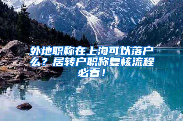 外地职称在上海可以落户么？居转户职称复核流程必看！