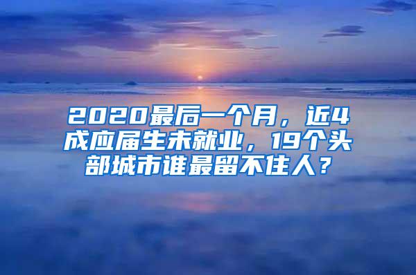 2020最后一个月，近4成应届生未就业，19个头部城市谁最留不住人？