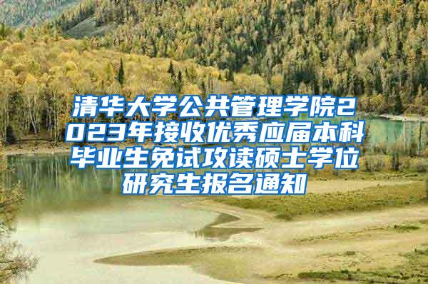 清华大学公共管理学院2023年接收优秀应届本科毕业生免试攻读硕士学位研究生报名通知