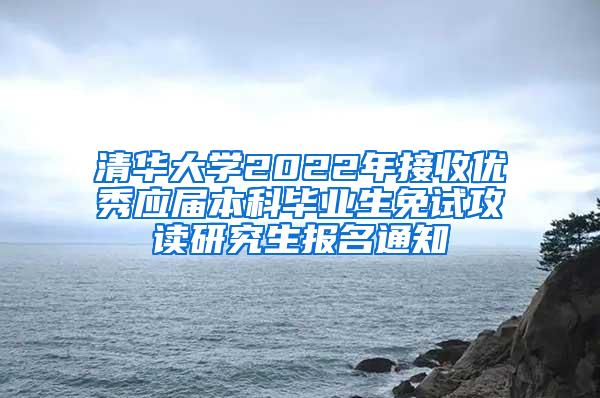 清华大学2022年接收优秀应届本科毕业生免试攻读研究生报名通知