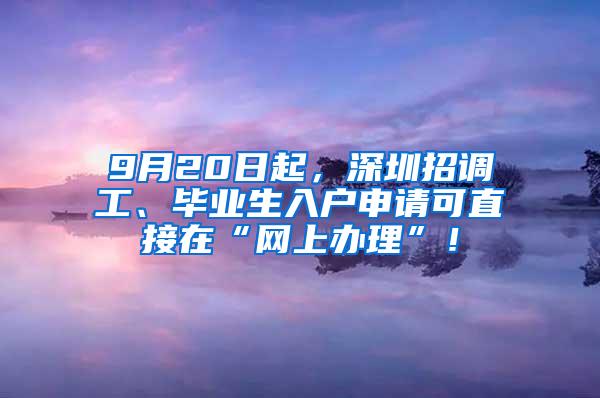 9月20日起，深圳招调工、毕业生入户申请可直接在“网上办理”！