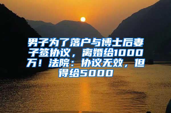 男子为了落户与博士后妻子签协议，离婚给1000万！法院：协议无效，但得给5000