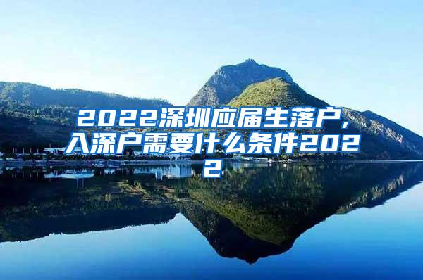 2022深圳应届生落户,入深户需要什么条件2022