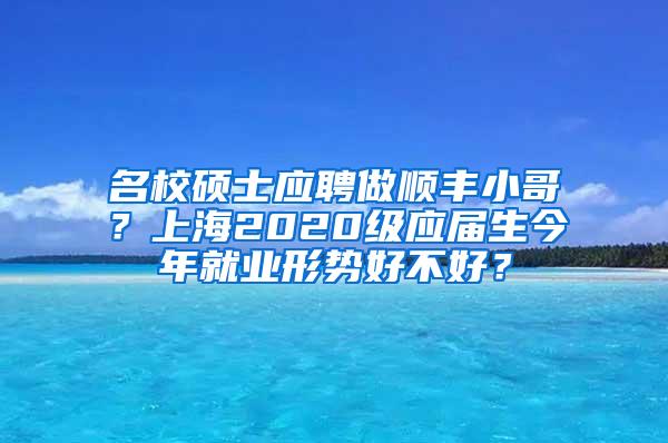 名校硕士应聘做顺丰小哥？上海2020级应届生今年就业形势好不好？