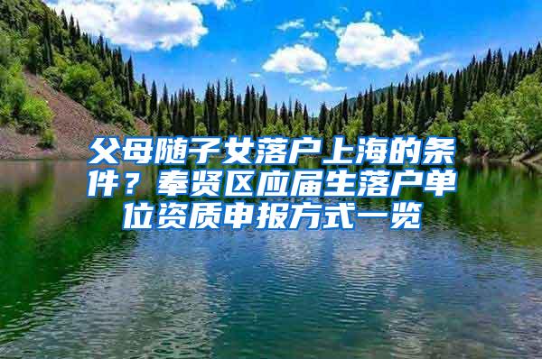 父母随子女落户上海的条件？奉贤区应届生落户单位资质申报方式一览