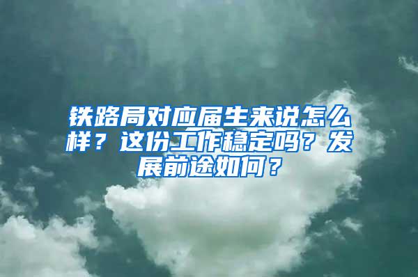 铁路局对应届生来说怎么样？这份工作稳定吗？发展前途如何？