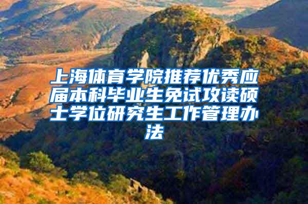 上海体育学院推荐优秀应届本科毕业生免试攻读硕士学位研究生工作管理办法