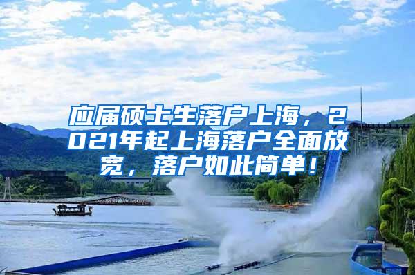 应届硕士生落户上海，2021年起上海落户全面放宽，落户如此简单！