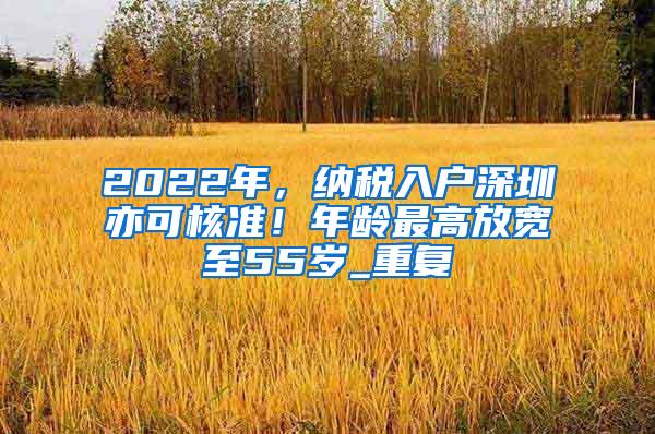 2022年，纳税入户深圳亦可核准！年龄最高放宽至55岁_重复