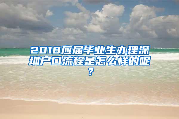 2018应届毕业生办理深圳户口流程是怎么样的呢？