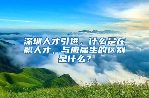 深圳人才引进，什么是在职人才，与应届生的区别是什么？