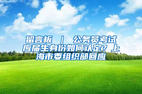 留言板 ｜ 公务员考试应届生身份如何认定？上海市委组织部回应