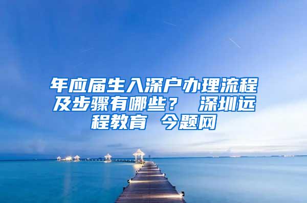 年应届生入深户办理流程及步骤有哪些？ 深圳远程教育 今题网