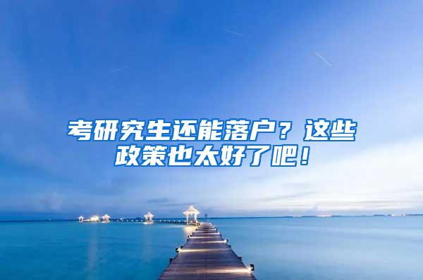 考研究生还能落户？这些政策也太好了吧！