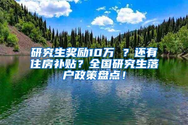 研究生奖励10万 ？还有住房补贴？全国研究生落户政策盘点！