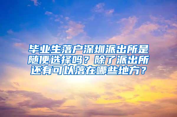 毕业生落户深圳派出所是随便选择吗？除了派出所还有可以落在哪些地方？